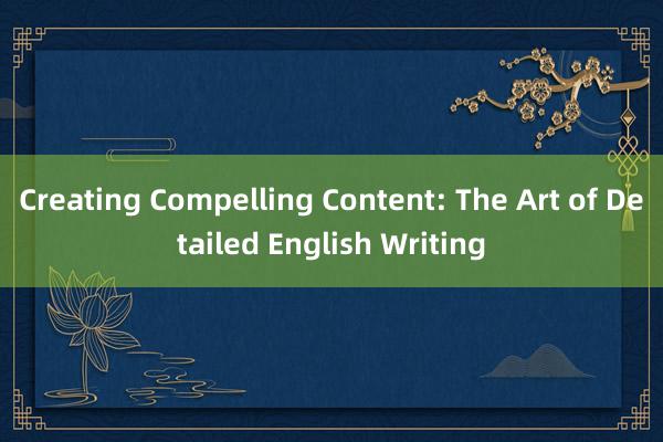 Creating Compelling Content: The Art of Detailed English Writing