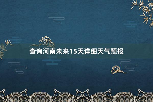 查询河南未来15天详细天气预报