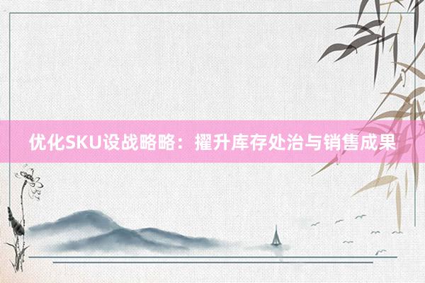 优化SKU设战略略：擢升库存处治与销售成果