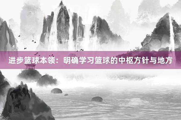 进步篮球本领：明确学习篮球的中枢方针与地方